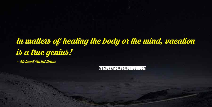 Mehmet Murat Ildan Quotes: In matters of healing the body or the mind, vacation is a true genius!