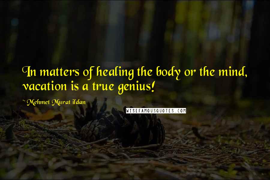 Mehmet Murat Ildan Quotes: In matters of healing the body or the mind, vacation is a true genius!