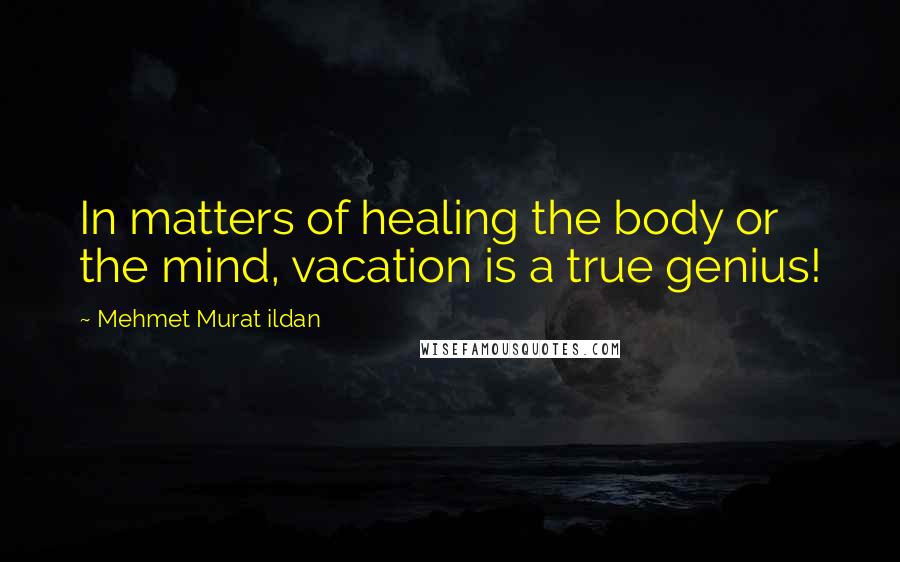 Mehmet Murat Ildan Quotes: In matters of healing the body or the mind, vacation is a true genius!