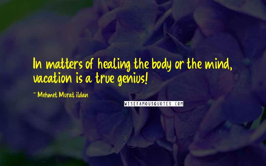 Mehmet Murat Ildan Quotes: In matters of healing the body or the mind, vacation is a true genius!