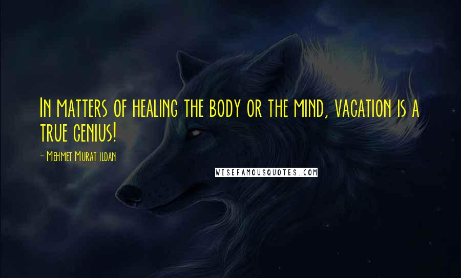 Mehmet Murat Ildan Quotes: In matters of healing the body or the mind, vacation is a true genius!