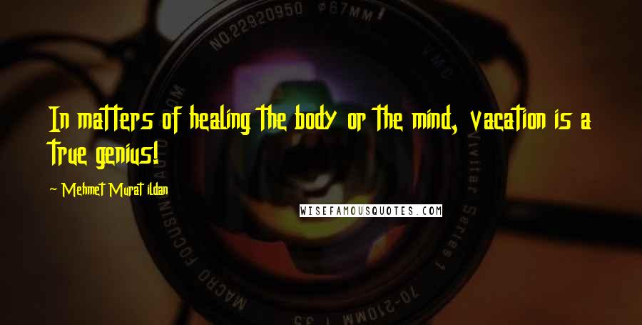 Mehmet Murat Ildan Quotes: In matters of healing the body or the mind, vacation is a true genius!