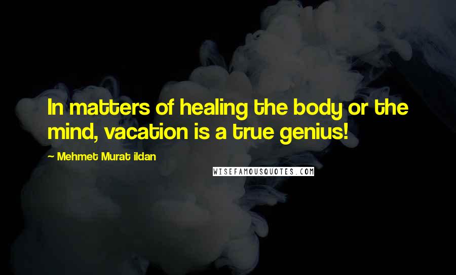 Mehmet Murat Ildan Quotes: In matters of healing the body or the mind, vacation is a true genius!