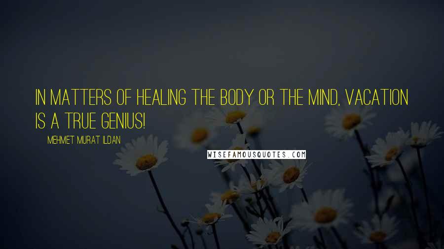 Mehmet Murat Ildan Quotes: In matters of healing the body or the mind, vacation is a true genius!