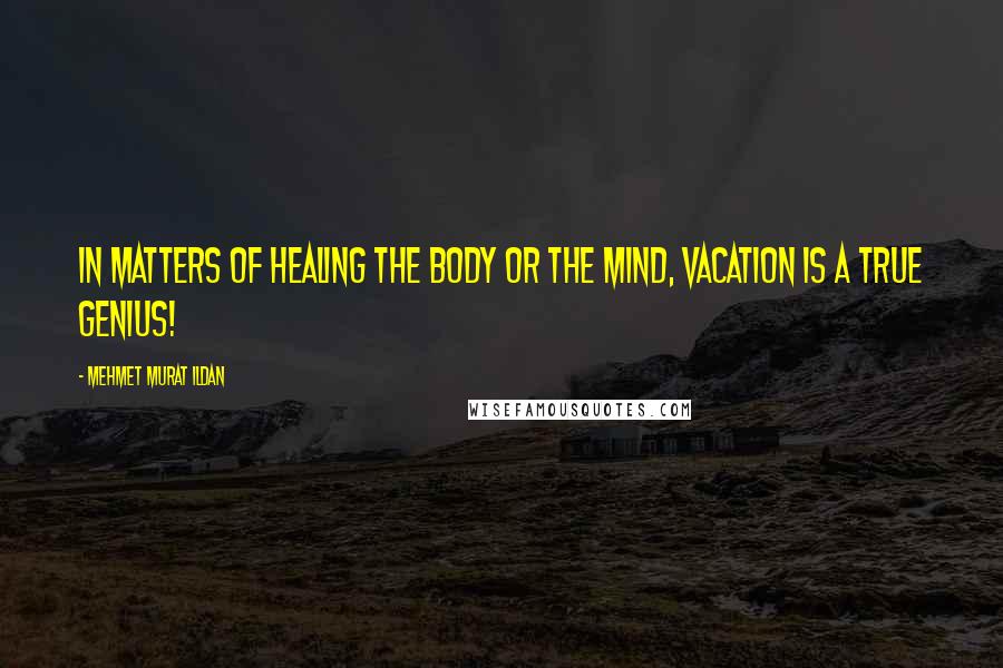 Mehmet Murat Ildan Quotes: In matters of healing the body or the mind, vacation is a true genius!