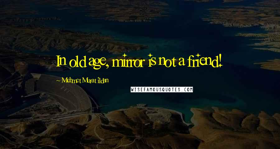 Mehmet Murat Ildan Quotes: In old age, mirror is not a friend!