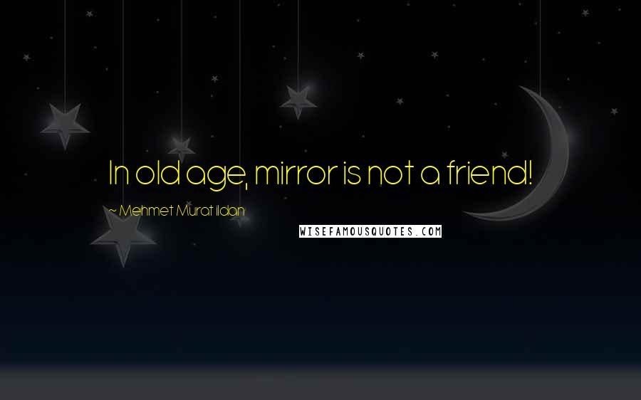 Mehmet Murat Ildan Quotes: In old age, mirror is not a friend!