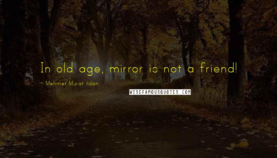 Mehmet Murat Ildan Quotes: In old age, mirror is not a friend!