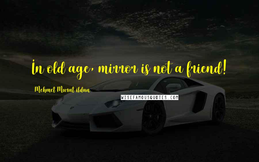 Mehmet Murat Ildan Quotes: In old age, mirror is not a friend!