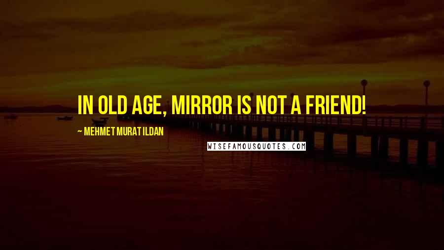 Mehmet Murat Ildan Quotes: In old age, mirror is not a friend!