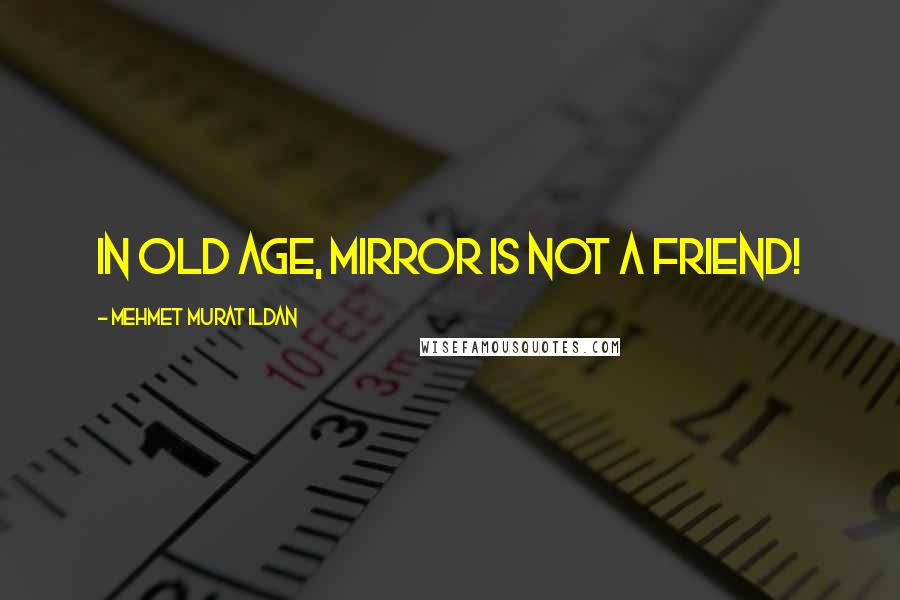 Mehmet Murat Ildan Quotes: In old age, mirror is not a friend!