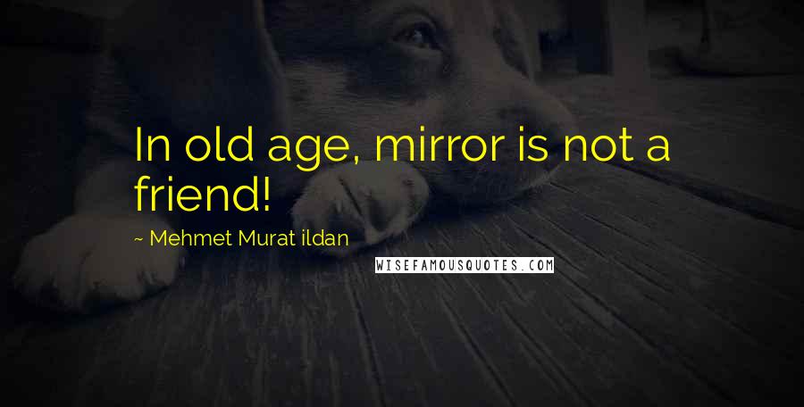 Mehmet Murat Ildan Quotes: In old age, mirror is not a friend!