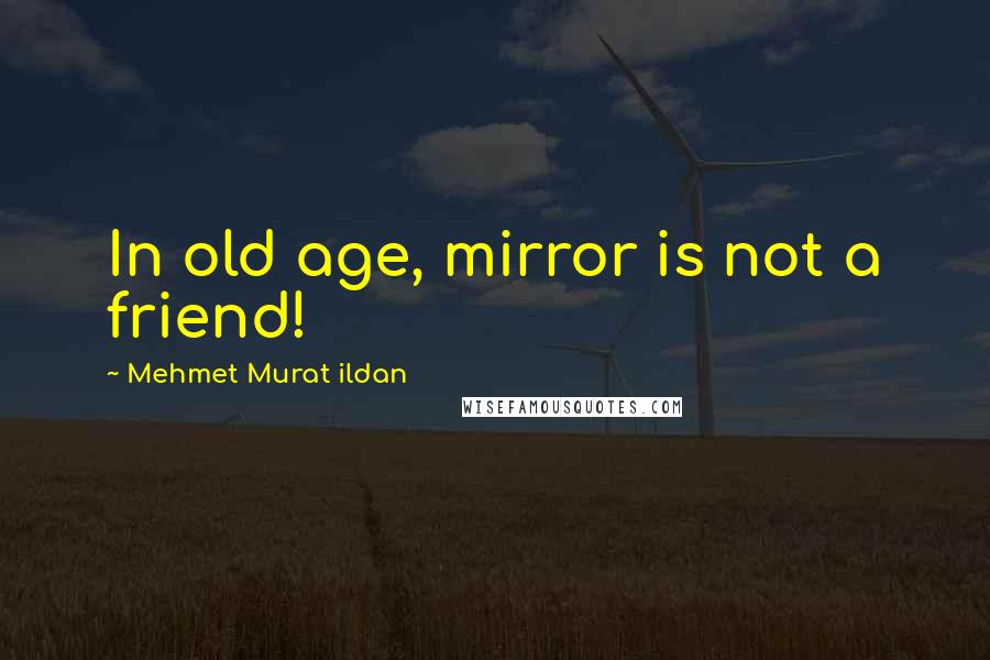 Mehmet Murat Ildan Quotes: In old age, mirror is not a friend!