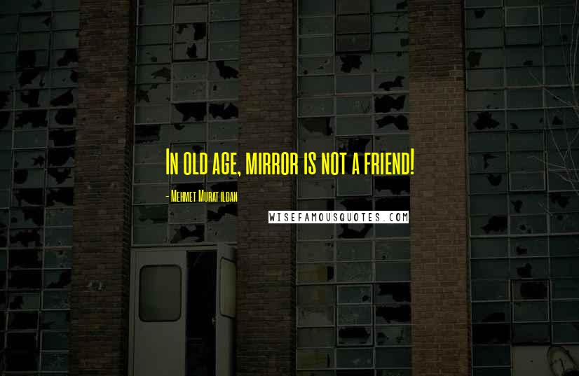 Mehmet Murat Ildan Quotes: In old age, mirror is not a friend!