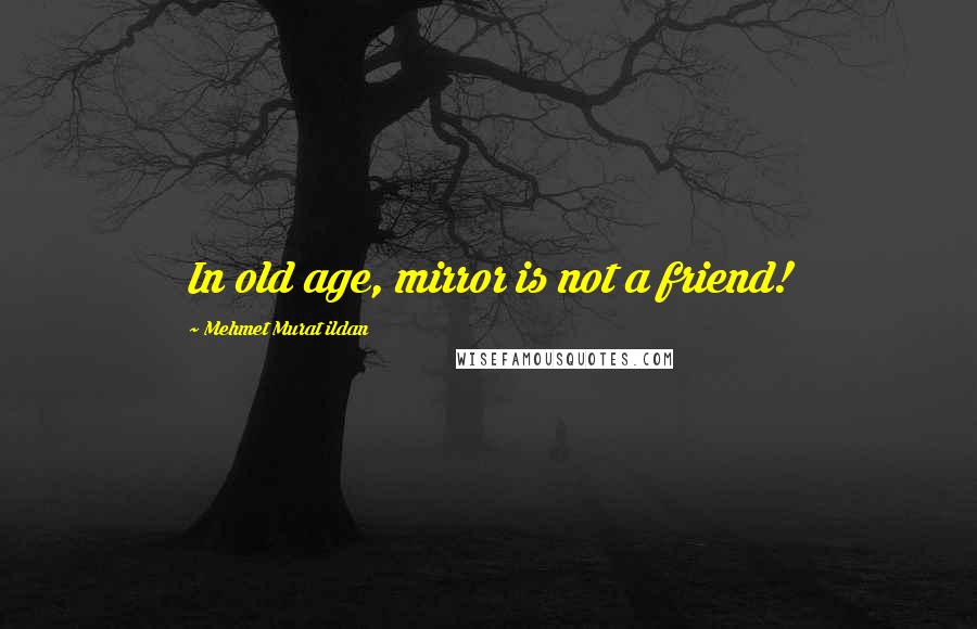 Mehmet Murat Ildan Quotes: In old age, mirror is not a friend!
