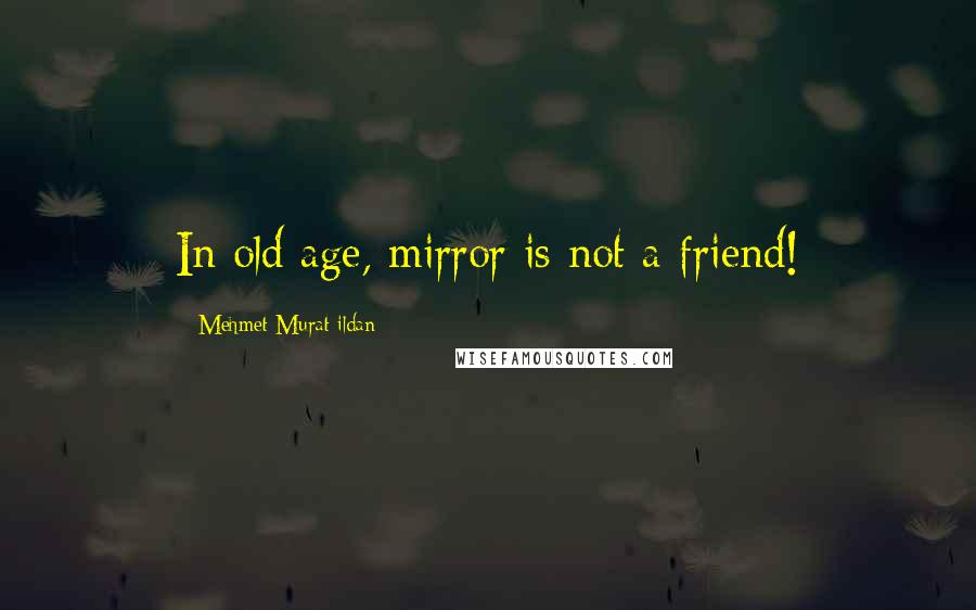 Mehmet Murat Ildan Quotes: In old age, mirror is not a friend!