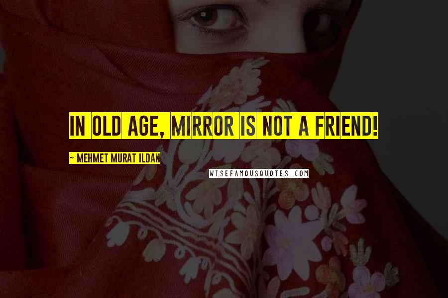 Mehmet Murat Ildan Quotes: In old age, mirror is not a friend!