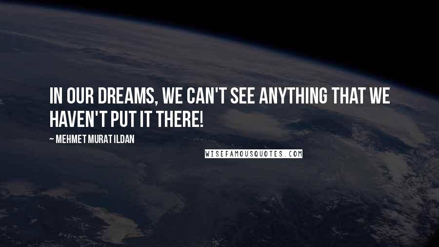 Mehmet Murat Ildan Quotes: In our dreams, we can't see anything that we haven't put it there!