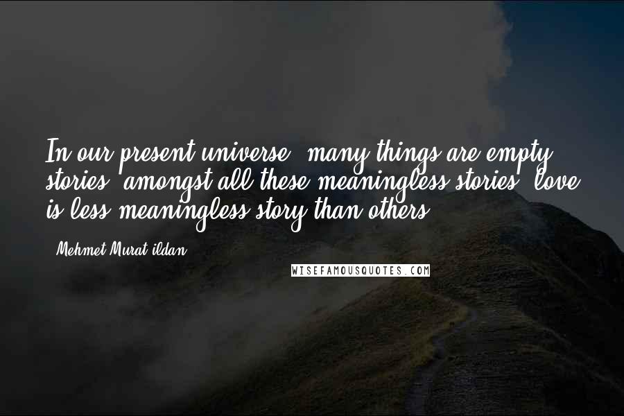 Mehmet Murat Ildan Quotes: In our present universe, many things are empty stories; amongst all these meaningless stories, love is less meaningless story than others!