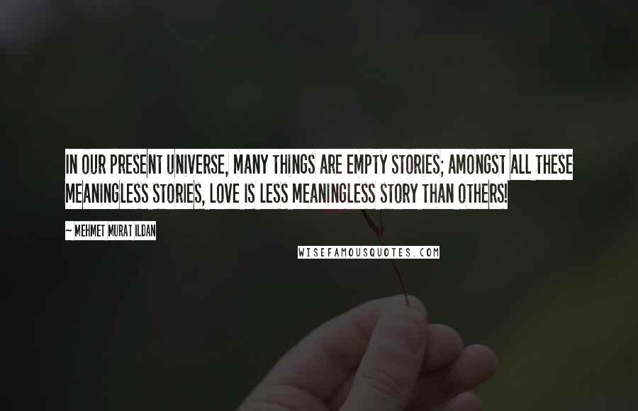 Mehmet Murat Ildan Quotes: In our present universe, many things are empty stories; amongst all these meaningless stories, love is less meaningless story than others!