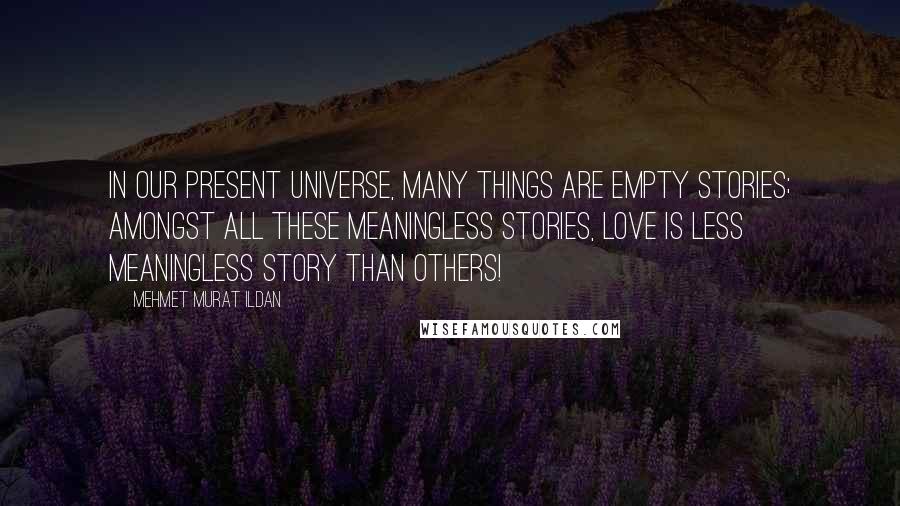 Mehmet Murat Ildan Quotes: In our present universe, many things are empty stories; amongst all these meaningless stories, love is less meaningless story than others!