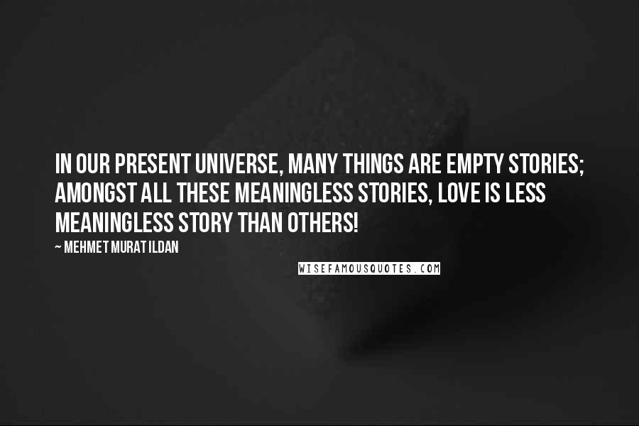 Mehmet Murat Ildan Quotes: In our present universe, many things are empty stories; amongst all these meaningless stories, love is less meaningless story than others!