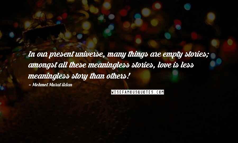 Mehmet Murat Ildan Quotes: In our present universe, many things are empty stories; amongst all these meaningless stories, love is less meaningless story than others!