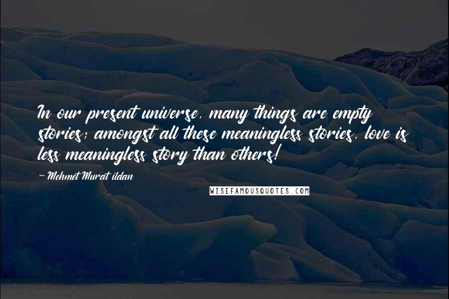 Mehmet Murat Ildan Quotes: In our present universe, many things are empty stories; amongst all these meaningless stories, love is less meaningless story than others!