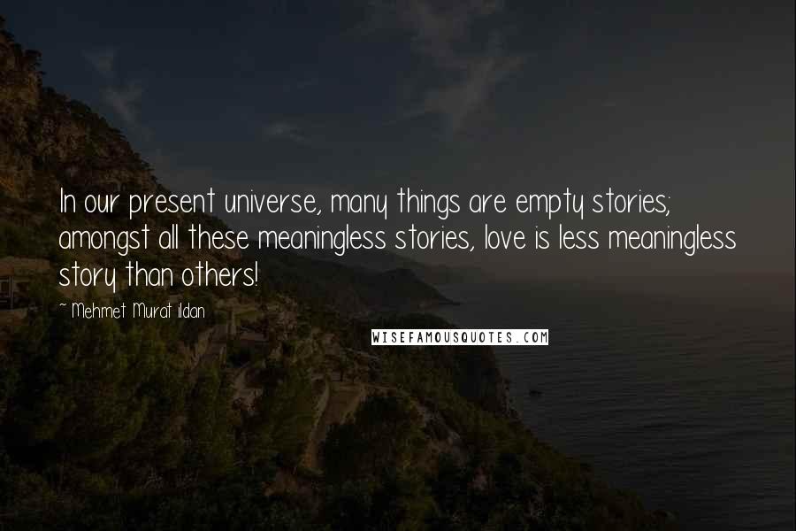 Mehmet Murat Ildan Quotes: In our present universe, many things are empty stories; amongst all these meaningless stories, love is less meaningless story than others!