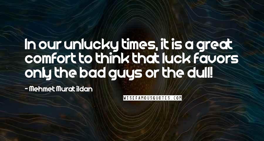 Mehmet Murat Ildan Quotes: In our unlucky times, it is a great comfort to think that luck favors only the bad guys or the dull!