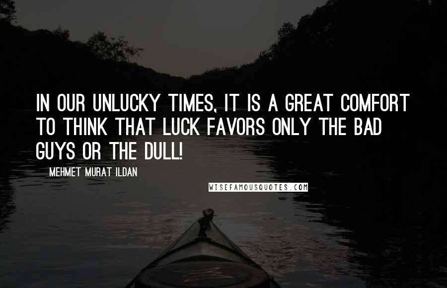 Mehmet Murat Ildan Quotes: In our unlucky times, it is a great comfort to think that luck favors only the bad guys or the dull!