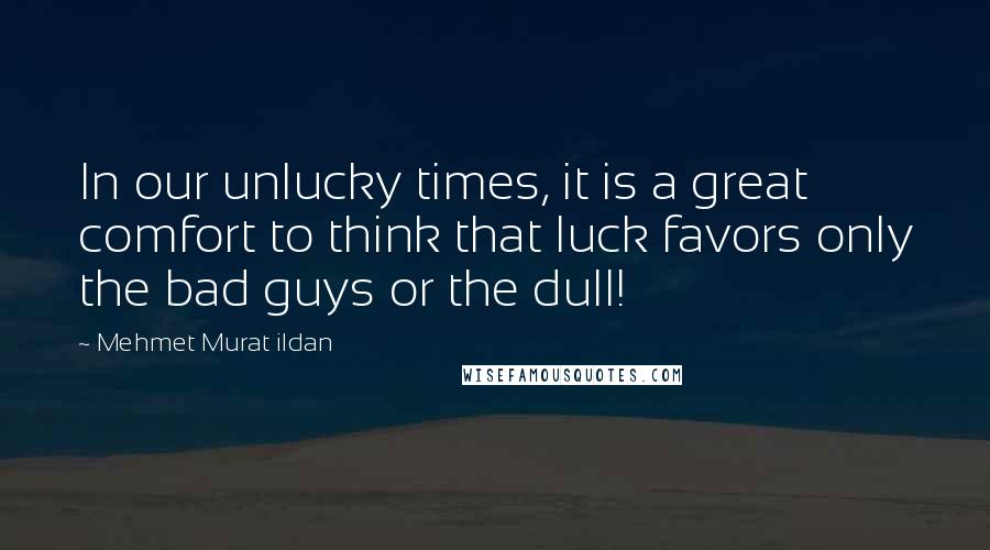 Mehmet Murat Ildan Quotes: In our unlucky times, it is a great comfort to think that luck favors only the bad guys or the dull!