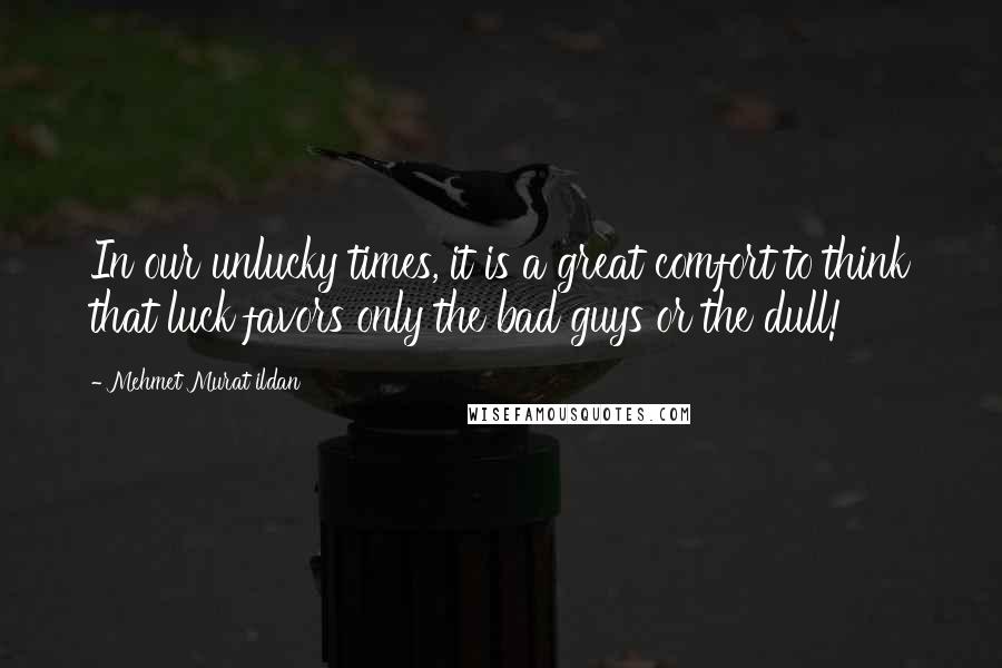 Mehmet Murat Ildan Quotes: In our unlucky times, it is a great comfort to think that luck favors only the bad guys or the dull!
