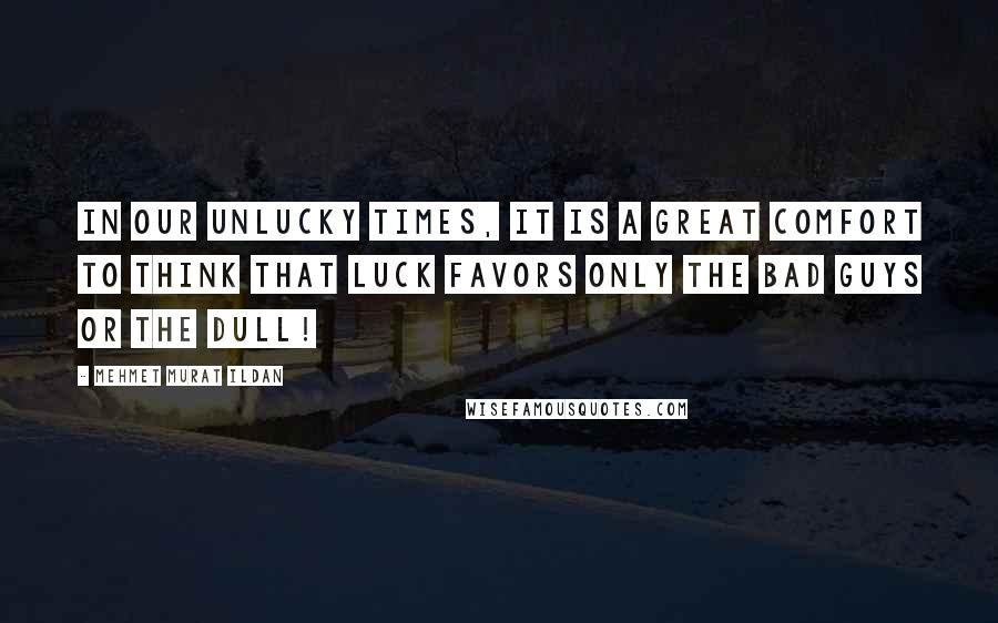 Mehmet Murat Ildan Quotes: In our unlucky times, it is a great comfort to think that luck favors only the bad guys or the dull!