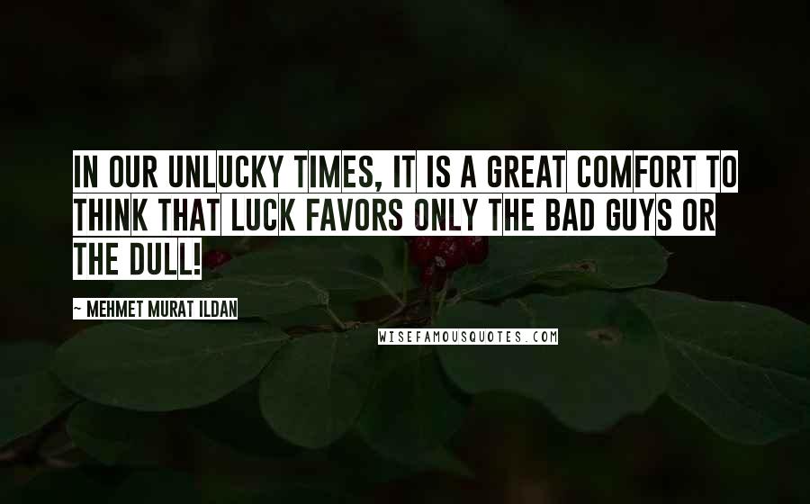 Mehmet Murat Ildan Quotes: In our unlucky times, it is a great comfort to think that luck favors only the bad guys or the dull!