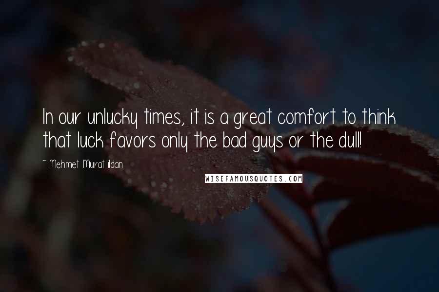 Mehmet Murat Ildan Quotes: In our unlucky times, it is a great comfort to think that luck favors only the bad guys or the dull!