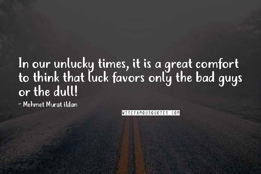 Mehmet Murat Ildan Quotes: In our unlucky times, it is a great comfort to think that luck favors only the bad guys or the dull!