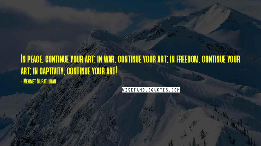 Mehmet Murat Ildan Quotes: In peace, continue your art; in war, continue your art; in freedom, continue your art; in captivity, continue your art!