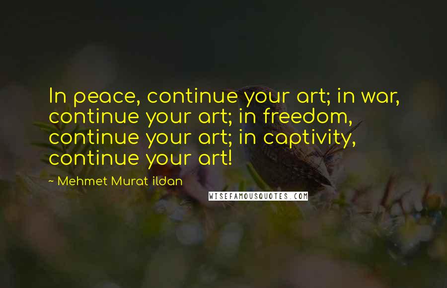 Mehmet Murat Ildan Quotes: In peace, continue your art; in war, continue your art; in freedom, continue your art; in captivity, continue your art!