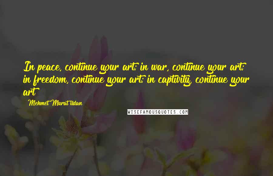 Mehmet Murat Ildan Quotes: In peace, continue your art; in war, continue your art; in freedom, continue your art; in captivity, continue your art!