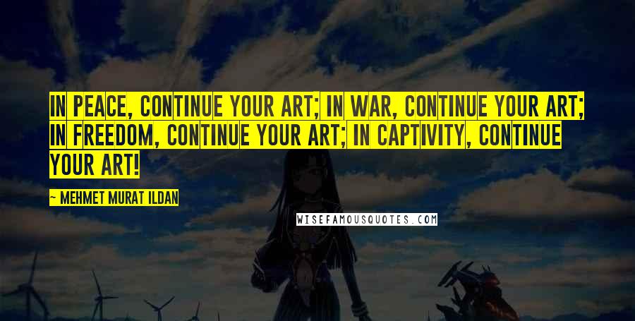 Mehmet Murat Ildan Quotes: In peace, continue your art; in war, continue your art; in freedom, continue your art; in captivity, continue your art!