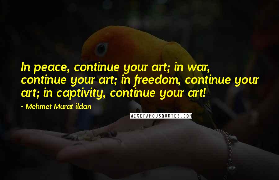 Mehmet Murat Ildan Quotes: In peace, continue your art; in war, continue your art; in freedom, continue your art; in captivity, continue your art!