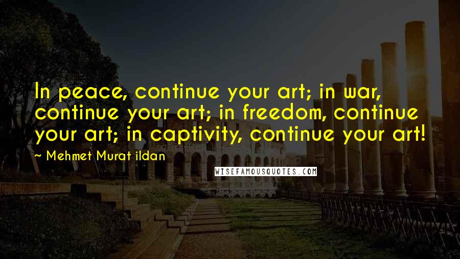 Mehmet Murat Ildan Quotes: In peace, continue your art; in war, continue your art; in freedom, continue your art; in captivity, continue your art!