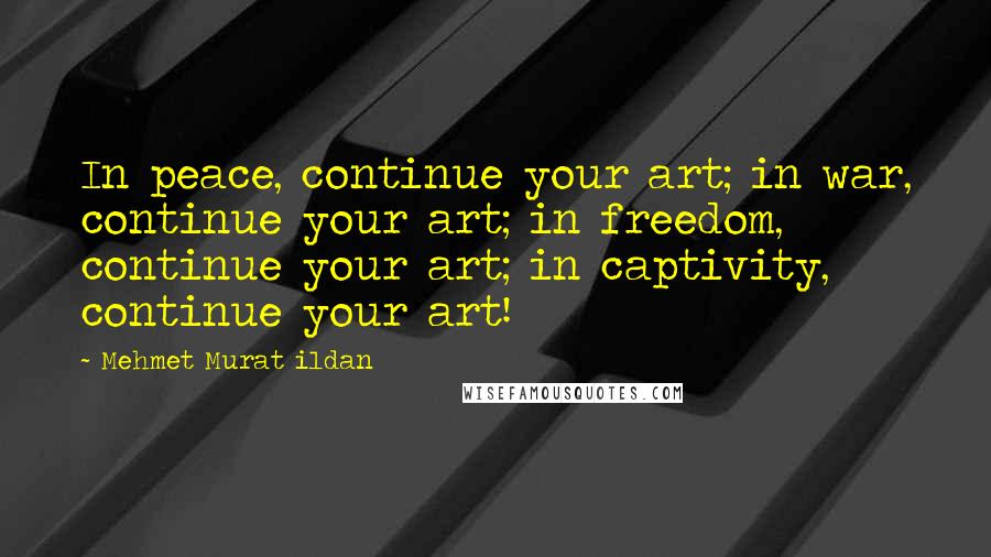 Mehmet Murat Ildan Quotes: In peace, continue your art; in war, continue your art; in freedom, continue your art; in captivity, continue your art!