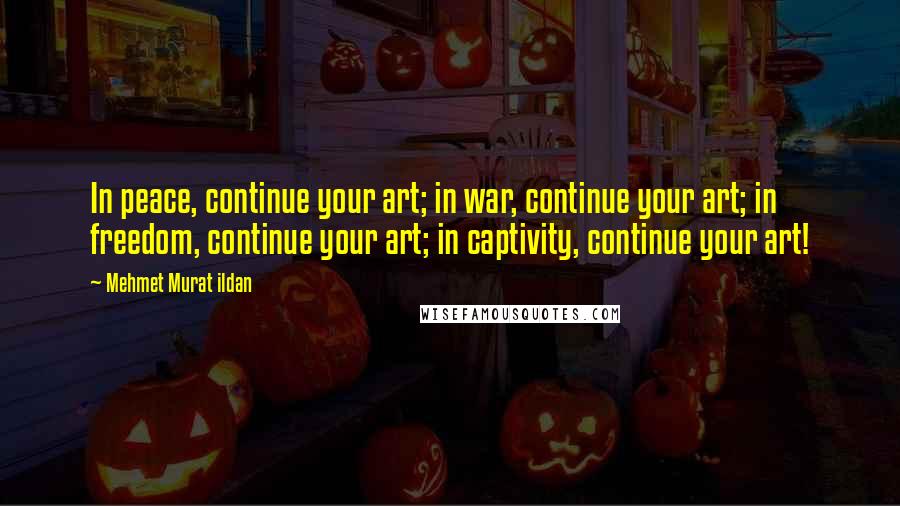 Mehmet Murat Ildan Quotes: In peace, continue your art; in war, continue your art; in freedom, continue your art; in captivity, continue your art!