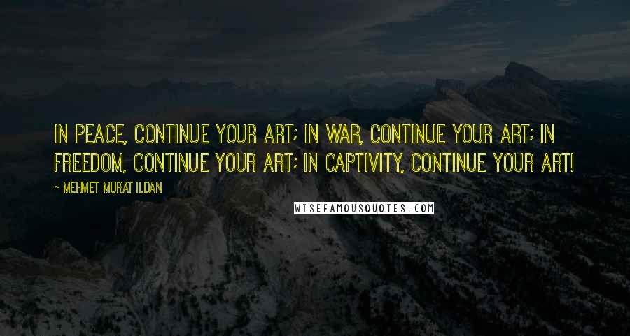 Mehmet Murat Ildan Quotes: In peace, continue your art; in war, continue your art; in freedom, continue your art; in captivity, continue your art!