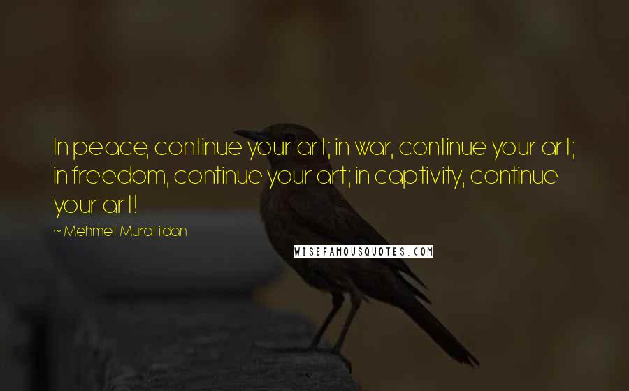 Mehmet Murat Ildan Quotes: In peace, continue your art; in war, continue your art; in freedom, continue your art; in captivity, continue your art!