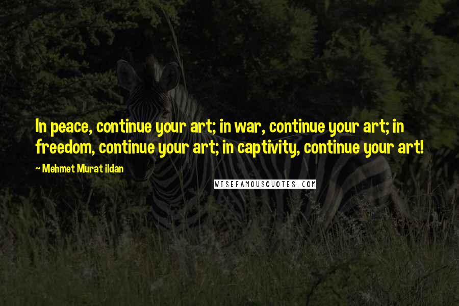 Mehmet Murat Ildan Quotes: In peace, continue your art; in war, continue your art; in freedom, continue your art; in captivity, continue your art!