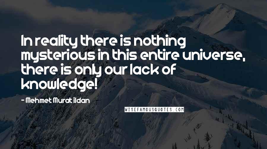 Mehmet Murat Ildan Quotes: In reality there is nothing mysterious in this entire universe, there is only our lack of knowledge!