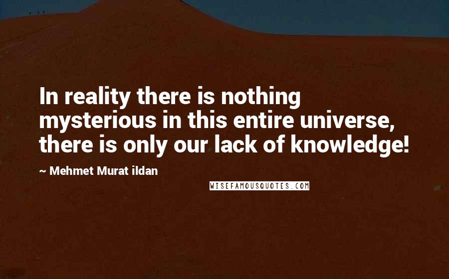 Mehmet Murat Ildan Quotes: In reality there is nothing mysterious in this entire universe, there is only our lack of knowledge!